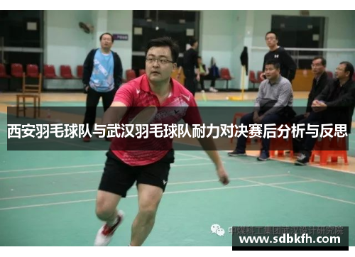 西安羽毛球队与武汉羽毛球队耐力对决赛后分析与反思