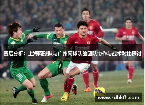 赛后分析：上海网球队与广州网球队的团队协作与战术对比探讨