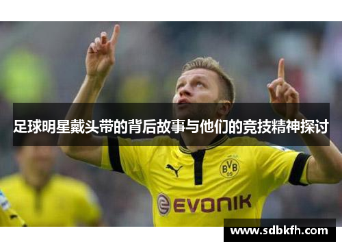 足球明星戴头带的背后故事与他们的竞技精神探讨