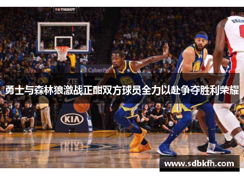 勇士与森林狼激战正酣双方球员全力以赴争夺胜利荣耀