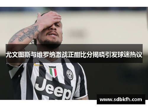 尤文图斯与维罗纳激战正酣比分揭晓引发球迷热议