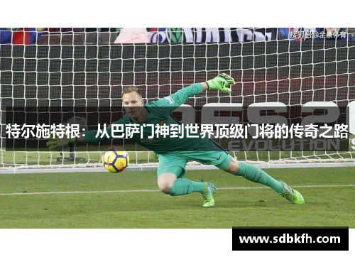 特尔施特根：从巴萨门神到世界顶级门将的传奇之路