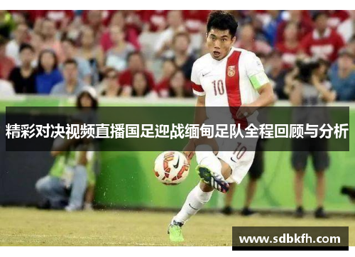 精彩对决视频直播国足迎战缅甸足队全程回顾与分析