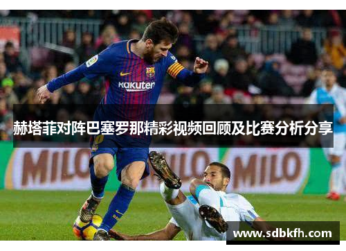 赫塔菲对阵巴塞罗那精彩视频回顾及比赛分析分享